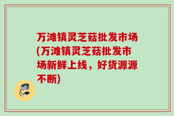 万滩镇灵芝菇批发市场(万滩镇灵芝菇批发市场新鲜上线,好货源源不断) 万滩镇灵芝菇批发市场(万滩镇灵芝菇批发市场新鲜上线,好货源源不断)