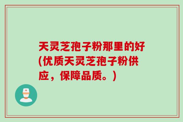天灵芝孢子粉那里的好(优质天灵芝孢子粉供应，保障品质。)