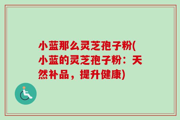 小蓝那么灵芝孢子粉(小蓝的灵芝孢子粉：天然补品，提升健康)