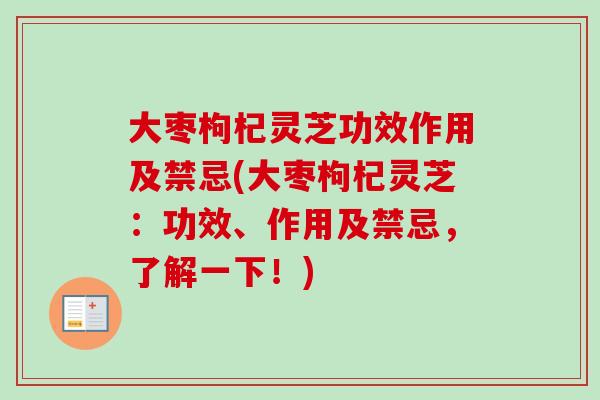大枣枸杞灵芝功效作用及禁忌(大枣枸杞灵芝:功效、作用及禁忌,了解一下!) 大枣枸杞灵芝功效作用及禁忌(大枣枸杞灵芝:功效、作用及禁忌,了解一下!)