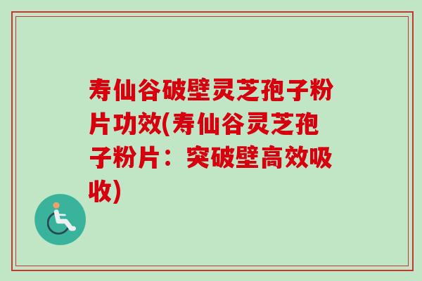 寿仙谷破壁灵芝孢子粉片功效(寿仙谷灵芝孢子粉片：突破壁高效吸收)