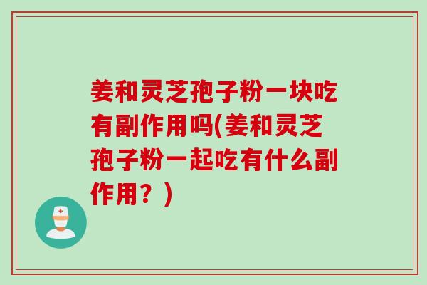 姜和灵芝孢子粉一块吃有副作用吗(姜和灵芝孢子粉一起吃有什么副作用?) 姜和灵芝孢子粉一块吃有副作用吗(姜和灵芝孢子粉一起吃有什么副作用?)