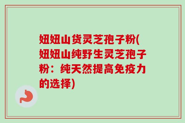 妞妞山货灵芝孢子粉(妞妞山纯野生灵芝孢子粉：纯天然提高免疫力的选择)