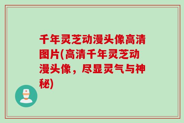 千年灵芝动漫头像高清图片(高清千年灵芝动漫头像，尽显灵气与神秘)