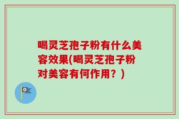 喝灵芝孢子粉有什么美容效果(喝灵芝孢子粉对美容有何作用？)