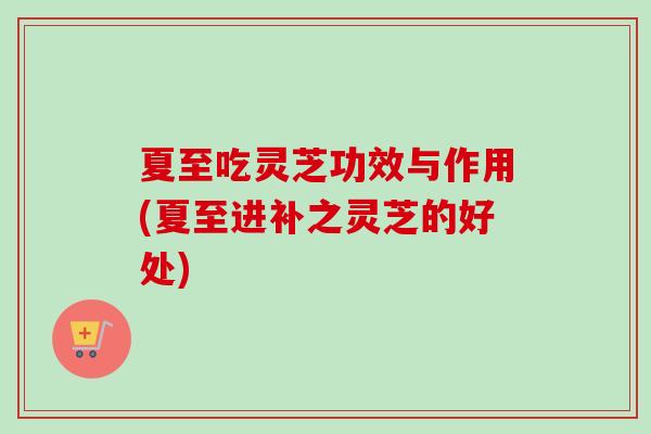 夏至吃灵芝功效与作用(夏至进补之灵芝的好处)