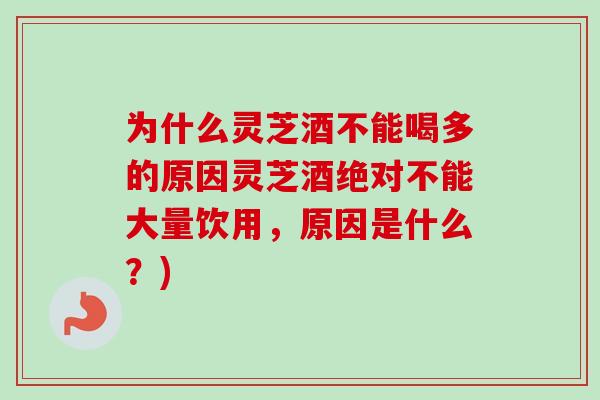 为什么灵芝酒不能喝多的原因灵芝酒绝对不能大量饮用，原因是什么？)