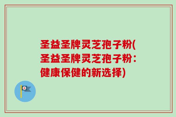 圣益圣牌灵芝孢子粉(圣益圣牌灵芝孢子粉:健康保健的新选择) 圣益圣牌灵芝孢子粉(圣益圣牌灵芝孢子粉:健康保健的新选择)