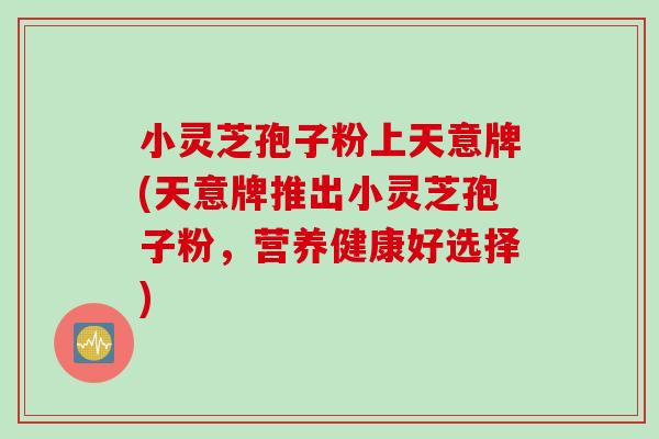 小灵芝孢子粉上天意牌(天意牌推出小灵芝孢子粉，营养健康好选择)