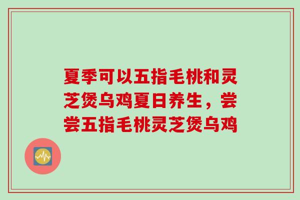 夏季可以五指毛桃和灵芝煲乌鸡夏日养生,尝尝五指毛桃灵芝煲乌鸡 夏季可以五指毛桃和灵芝煲乌鸡夏日养生,尝尝五指毛桃灵芝煲乌鸡