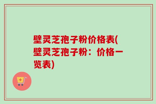 壁灵芝孢子粉价格表(壁灵芝孢子粉:价格一览表) 壁灵芝孢子粉价格表(壁灵芝孢子粉:价格一览表)