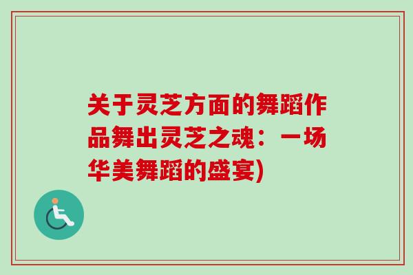 关于灵芝方面的舞蹈作品舞出灵芝之魂:一场华美舞蹈的盛宴) 关于灵芝方面的舞蹈作品舞出灵芝之魂:一场华美舞蹈的盛宴)