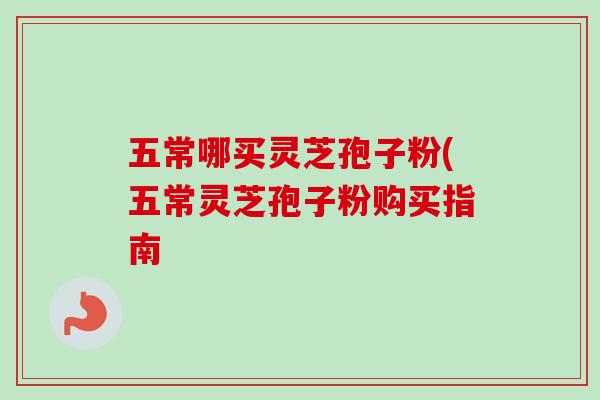 五常哪买灵芝孢子粉(五常灵芝孢子粉购买指南
