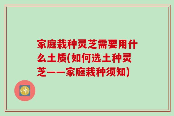 家庭栽种灵芝需要用什么土质(如何选土种灵芝——家庭栽种须知)