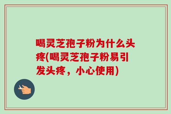 喝灵芝孢子粉为什么头疼(喝灵芝孢子粉易引发头疼，小心使用)