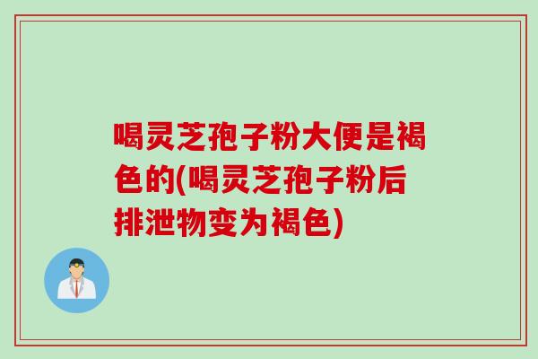 喝灵芝孢子粉大便是褐色的(喝灵芝孢子粉后排泄物变为褐色) 喝灵芝孢子粉大便是褐色的(喝灵芝孢子粉后排泄物变为褐色)
