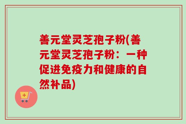 善元堂灵芝孢子粉(善元堂灵芝孢子粉：一种促进免疫力和健康的自然补品)