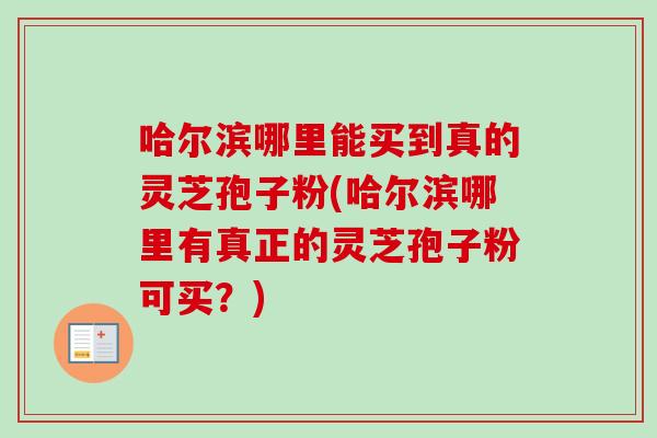 哈尔滨哪里能买到真的灵芝孢子粉(哈尔滨哪里有真正的灵芝孢子粉可买？)