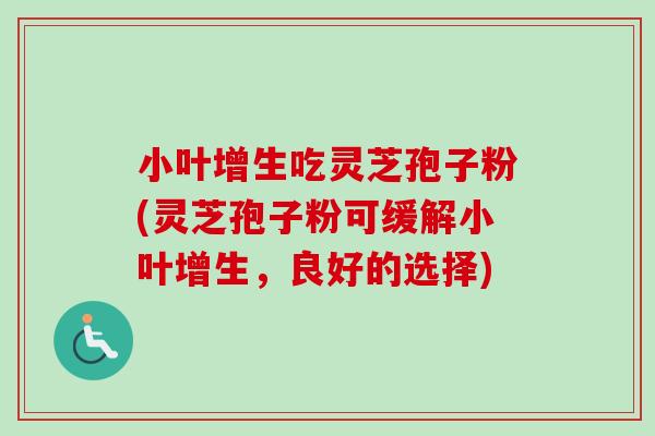 小叶增生吃灵芝孢子粉(灵芝孢子粉可缓解小叶增生,良好的选择) 小叶增生吃灵芝孢子粉(灵芝孢子粉可缓解小叶增生,良好的选择)