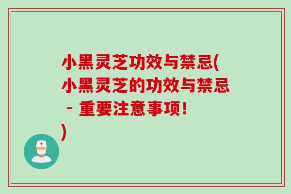 小黑灵芝功效与禁忌(小黑灵芝的功效与禁忌 - 重要注意事项！)