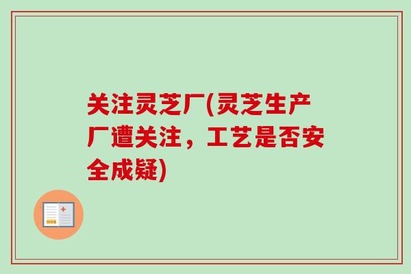 关注灵芝厂(灵芝生产厂遭关注，工艺是否安全成疑)