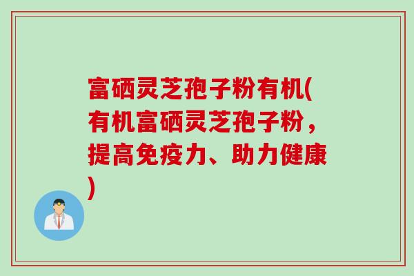 富硒灵芝孢子粉有机(有机富硒灵芝孢子粉，提高免疫力、助力健康)
