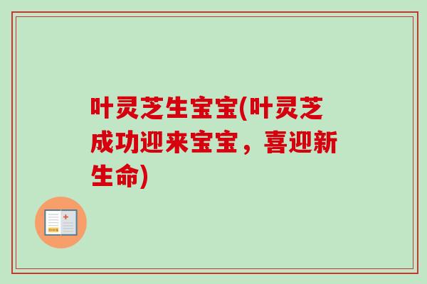 叶灵芝生宝宝(叶灵芝成功迎来宝宝，喜迎新生命)