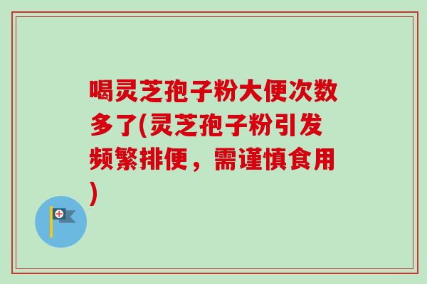 喝灵芝孢子粉大便次数多了(灵芝孢子粉引发频繁排便，需谨慎食用)