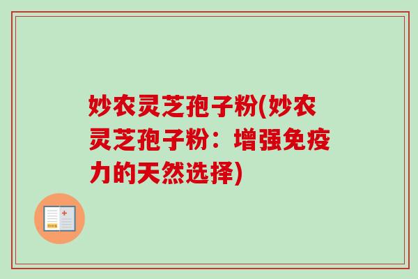 妙农灵芝孢子粉(妙农灵芝孢子粉：增强免疫力的天然选择)