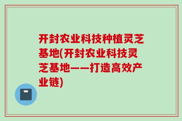 开封农业科技种植灵芝基地(开封农业科技灵芝基地——打造高效产业链) 开封农业科技种植灵芝基地(开封农业科技灵芝基地——打造高效产业链)