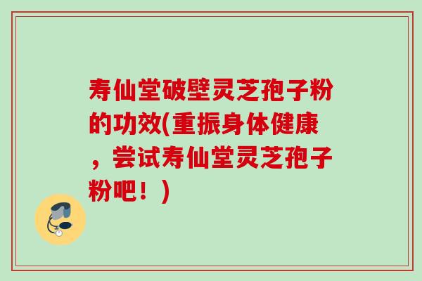 寿仙堂破壁灵芝孢子粉的功效(重振身体健康，尝试寿仙堂灵芝孢子粉吧！)