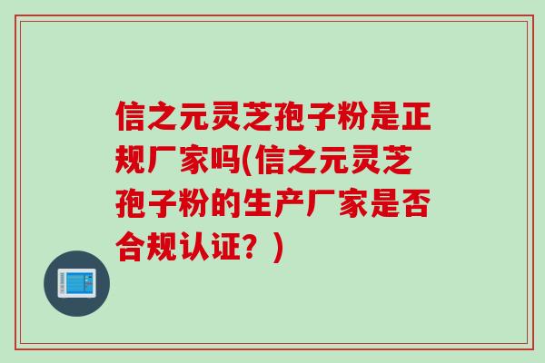 信之元灵芝孢子粉是正规厂家吗(信之元灵芝孢子粉的生产厂家是否合规认证?) 信之元灵芝孢子粉是正规厂家吗(信之元灵芝孢子粉的生产厂家是否合规认证?)
