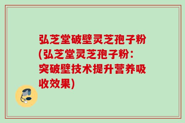 弘芝堂破壁灵芝孢子粉(弘芝堂灵芝孢子粉：突破壁技术提升营养吸收效果)
