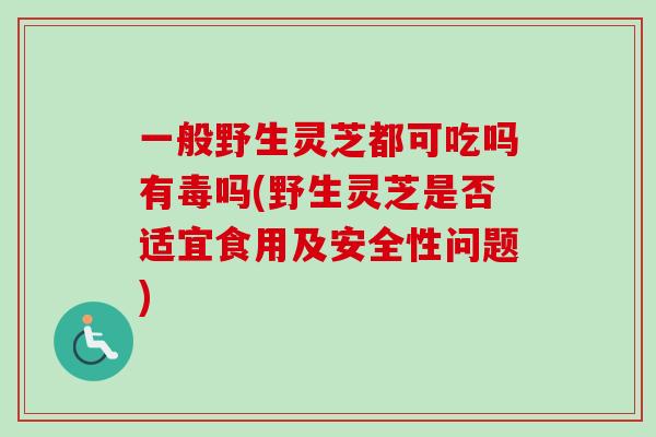 一般野生灵芝都可吃吗有毒吗(野生灵芝是否适宜食用及安全性问题) 一般野生灵芝都可吃吗有毒吗(野生灵芝是否适宜食用及安全性问题)