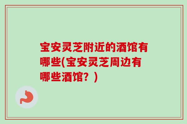 宝安灵芝附近的酒馆有哪些(宝安灵芝周边有哪些酒馆？)