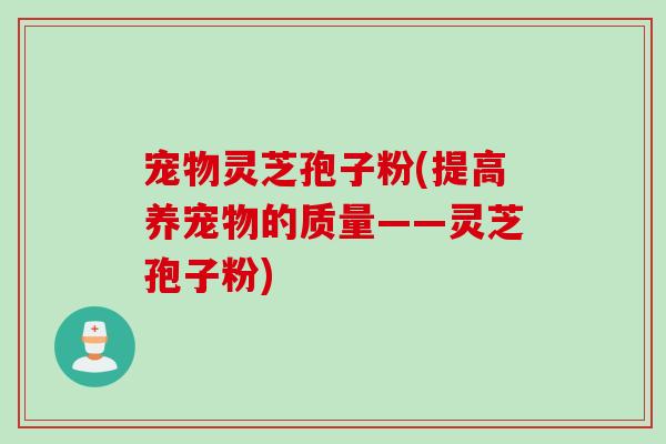 宠物灵芝孢子粉(提高养宠物的质量——灵芝孢子粉) 宠物灵芝孢子粉(提高养宠物的质量——灵芝孢子粉)