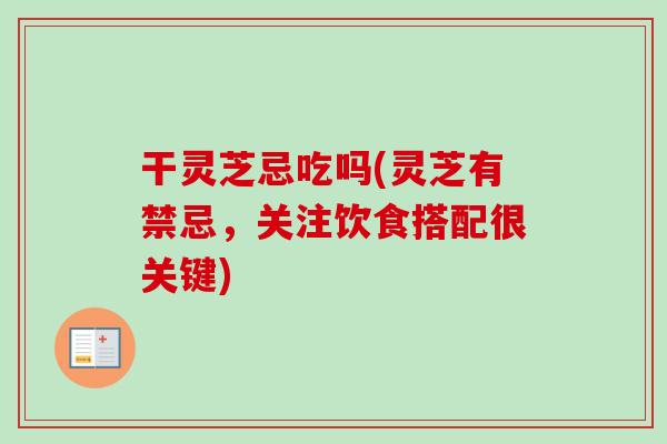 干灵芝忌吃吗(灵芝有禁忌，关注饮食搭配很关键)