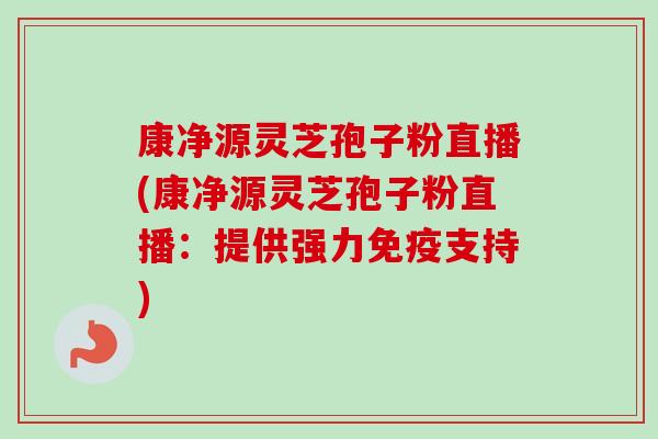 康净源灵芝孢子粉直播(康净源灵芝孢子粉直播：提供强力免疫支持)