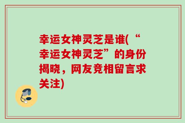 幸运女神灵芝是谁(“幸运女神灵芝”的身份揭晓，网友竞相留言求关注)