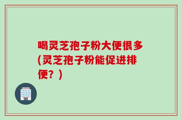 喝灵芝孢子粉大便很多(灵芝孢子粉能促进排便？)