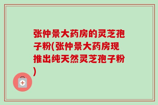 张仲景大药房的灵芝孢子粉(张仲景大药房现推出纯天然灵芝孢子粉) 张仲景大药房的灵芝孢子粉(张仲景大药房现推出纯天然灵芝孢子粉)