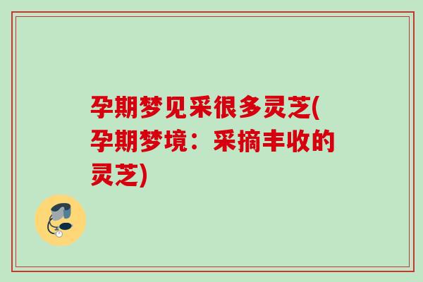 孕期梦见采很多灵芝(孕期梦境：采摘丰收的灵芝)