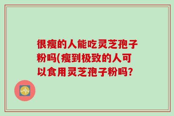 很瘦的人能吃灵芝孢子粉吗(瘦到极致的人可以食用灵芝孢子粉吗？