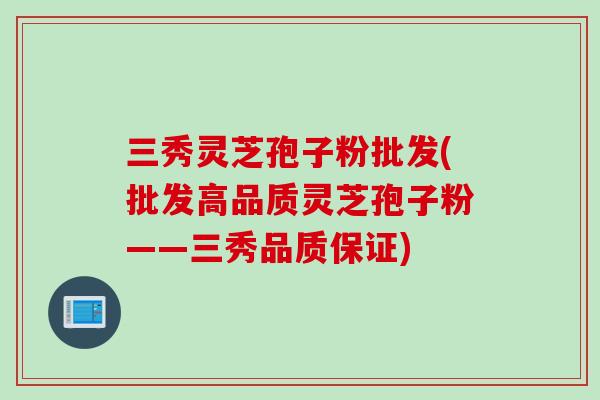 三秀灵芝孢子粉批发(批发高品质灵芝孢子粉——三秀品质保证)