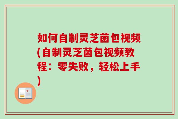 如何自制灵芝菌包视频(自制灵芝菌包视频教程：零失败，轻松上手)