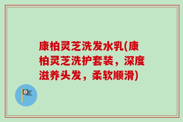 康柏灵芝洗发水乳(康柏灵芝洗护套装，深度滋养头发，柔软顺滑)