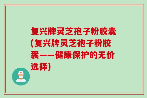 复兴牌灵芝孢子粉胶囊(复兴牌灵芝孢子粉胶囊——健康保护的无价选择)
