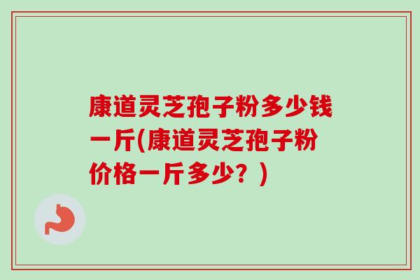 康道灵芝孢子粉多少钱一斤(康道灵芝孢子粉价格一斤多少？)