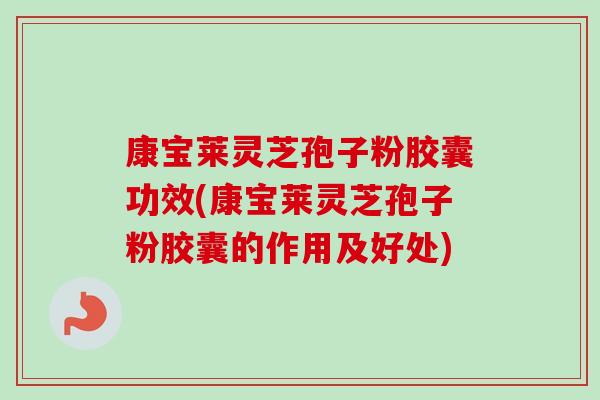 康宝莱灵芝孢子粉胶囊功效(康宝莱灵芝孢子粉胶囊的作用及好处)