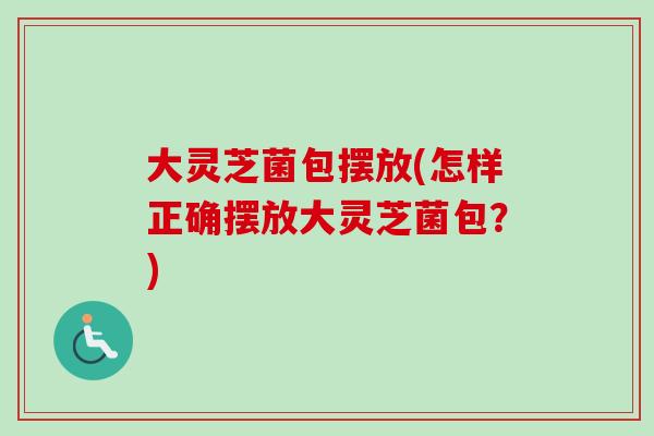 大灵芝菌包摆放(怎样正确摆放大灵芝菌包？)